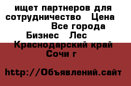 ищет партнеров для сотрудничество › Цена ­ 34 200 - Все города Бизнес » Лес   . Краснодарский край,Сочи г.